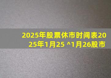 2025年股票休市时间表2025年1月25 ^1月26股市